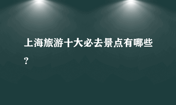 上海旅游十大必去景点有哪些？