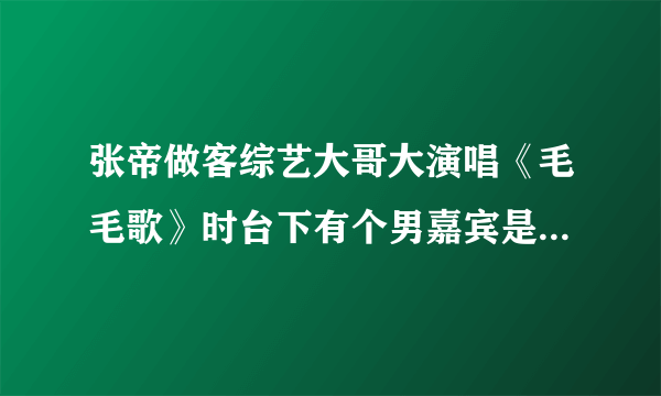 张帝做客综艺大哥大演唱《毛毛歌》时台下有个男嘉宾是谁，见下面图片