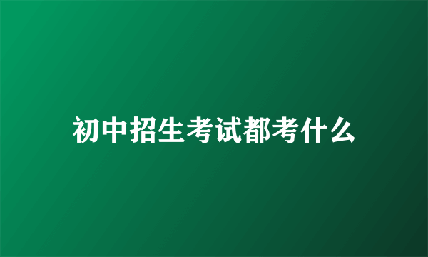 初中招生考试都考什么