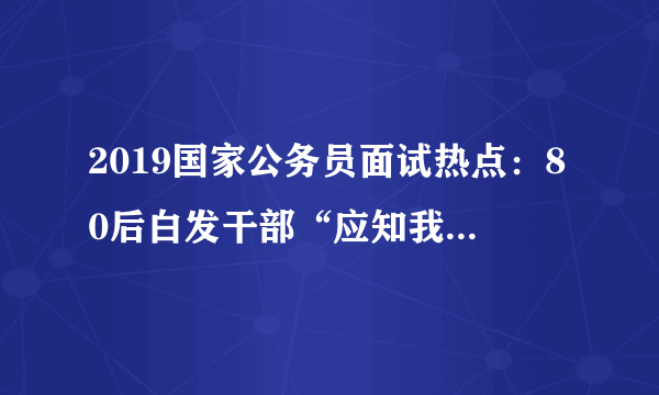 2019国家公务员面试热点：80后白发干部“应知我多辛，华发早生”