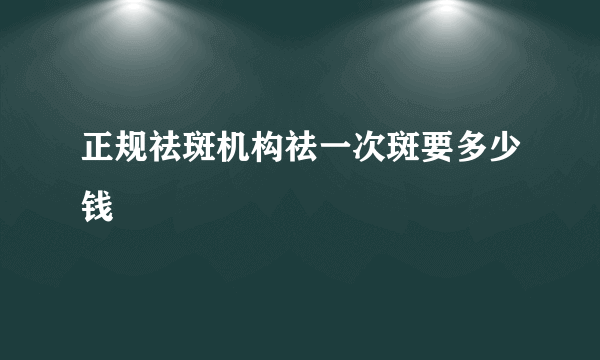 正规祛斑机构祛一次斑要多少钱