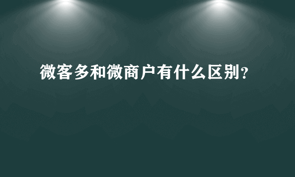 微客多和微商户有什么区别？