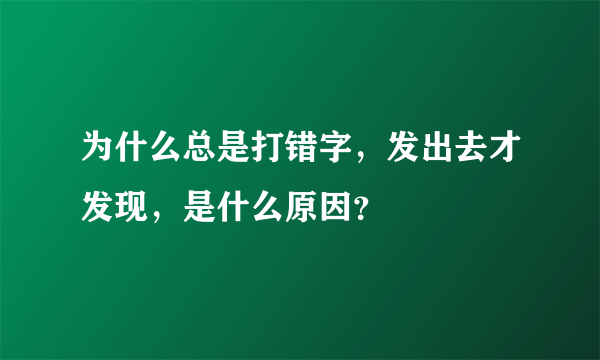 为什么总是打错字，发出去才发现，是什么原因？