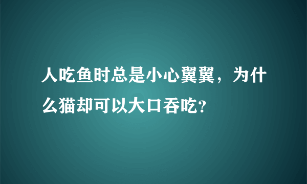 人吃鱼时总是小心翼翼，为什么猫却可以大口吞吃？