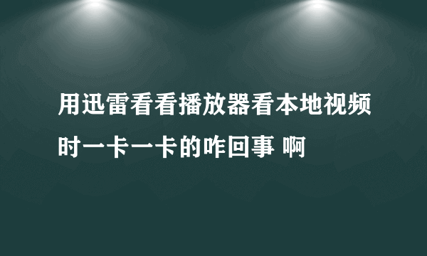 用迅雷看看播放器看本地视频时一卡一卡的咋回事 啊