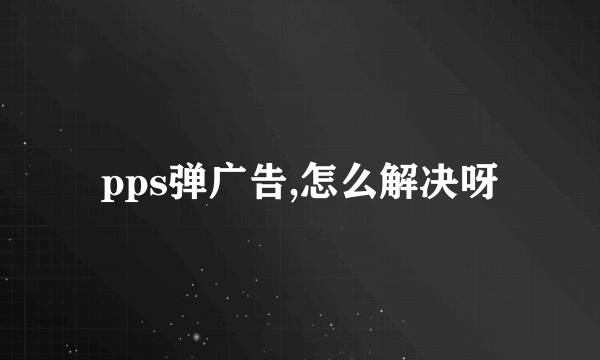 pps弹广告,怎么解决呀