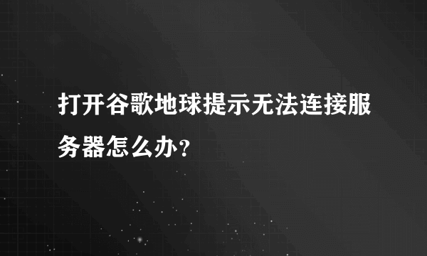 打开谷歌地球提示无法连接服务器怎么办？