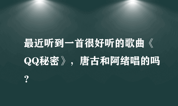 最近听到一首很好听的歌曲《QQ秘密》，唐古和阿绪唱的吗？