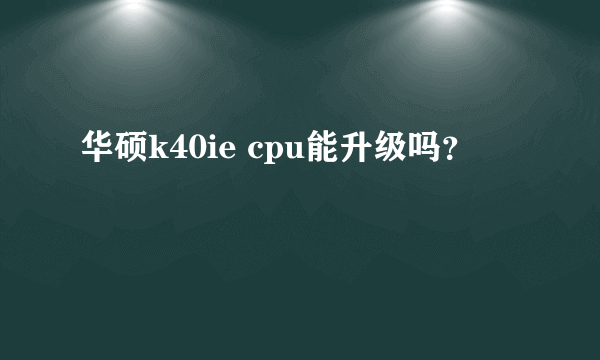 华硕k40ie cpu能升级吗？