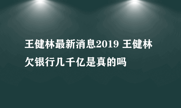 王健林最新消息2019 王健林欠银行几千亿是真的吗