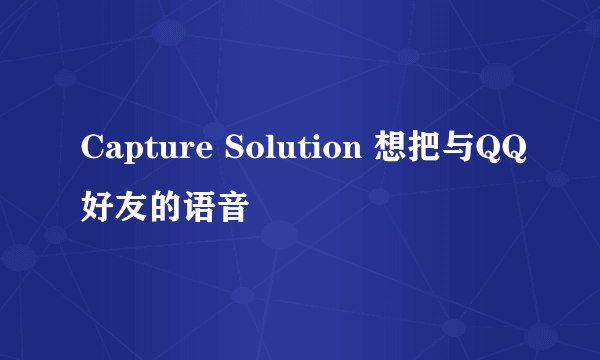 Capture Solution 想把与QQ好友的语音