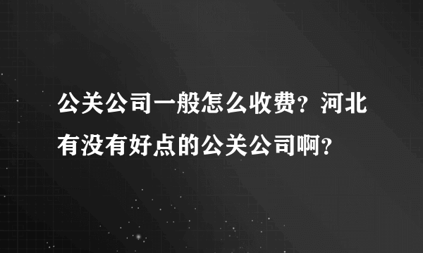 公关公司一般怎么收费？河北有没有好点的公关公司啊？