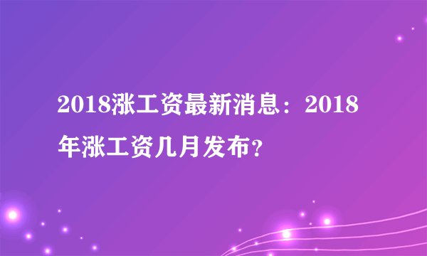 2018涨工资最新消息：2018年涨工资几月发布？