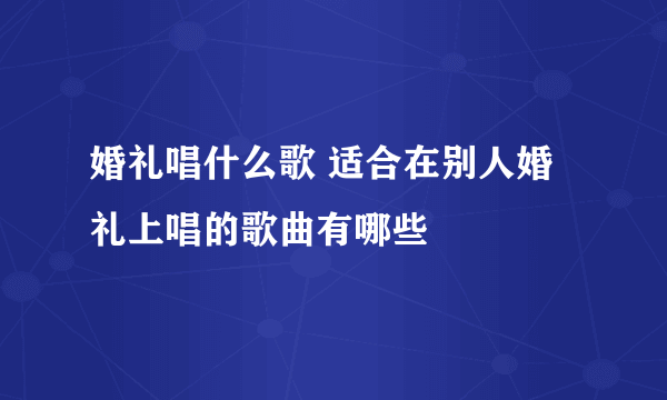 婚礼唱什么歌 适合在别人婚礼上唱的歌曲有哪些