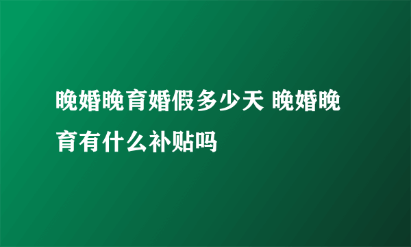 晚婚晚育婚假多少天 晚婚晚育有什么补贴吗