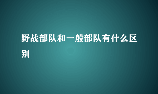 野战部队和一般部队有什么区别