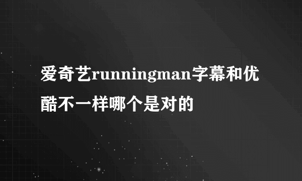 爱奇艺runningman字幕和优酷不一样哪个是对的