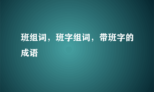 班组词，班字组词，带班字的成语