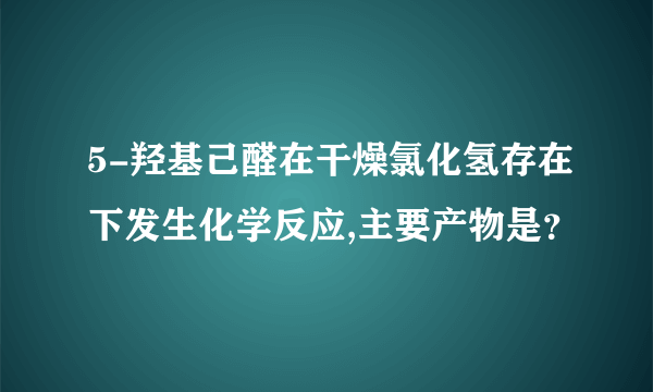 5-羟基己醛在干燥氯化氢存在下发生化学反应,主要产物是？