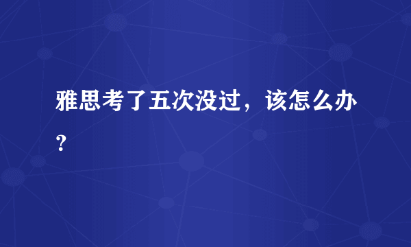 雅思考了五次没过，该怎么办？