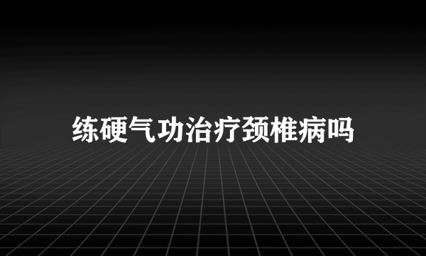 练硬气功治疗颈椎病吗