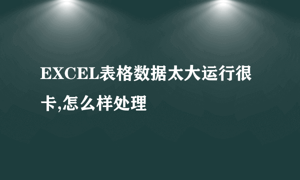 EXCEL表格数据太大运行很卡,怎么样处理