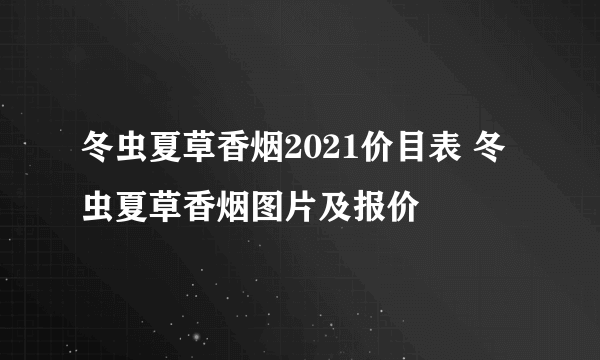 冬虫夏草香烟2021价目表 冬虫夏草香烟图片及报价