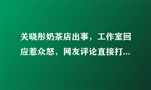 关晓彤奶茶店出事，工作室回应惹众怒，网友评论直接打脸，发生了什么？