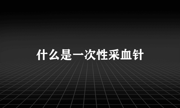 什么是一次性采血针