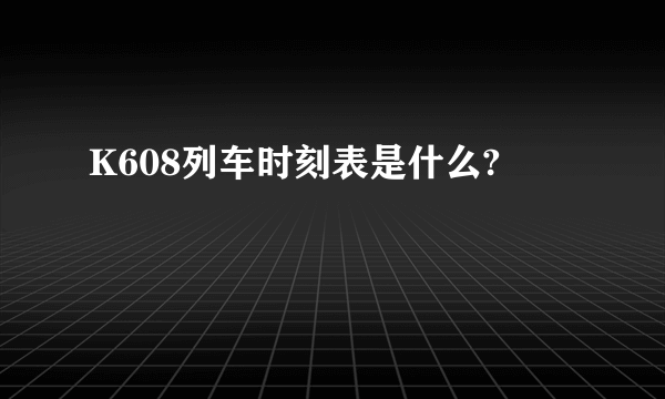 K608列车时刻表是什么?