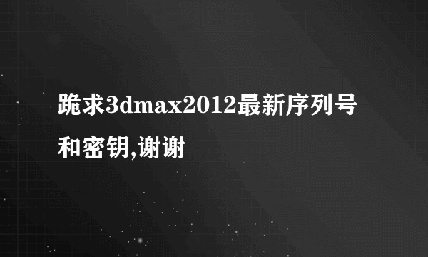 跪求3dmax2012最新序列号和密钥,谢谢