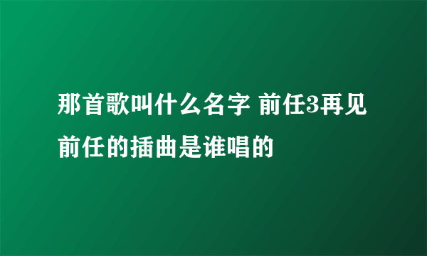 那首歌叫什么名字 前任3再见前任的插曲是谁唱的