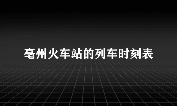 亳州火车站的列车时刻表