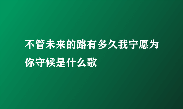 不管未来的路有多久我宁愿为你守候是什么歌