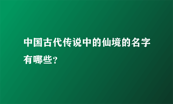 中国古代传说中的仙境的名字有哪些？