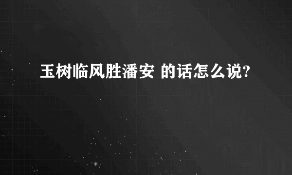 玉树临风胜潘安 的话怎么说?