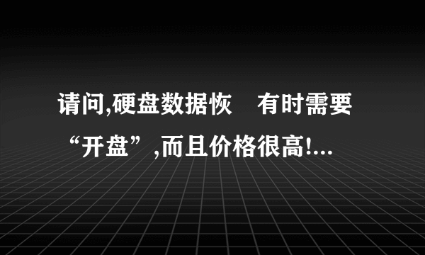 请问,硬盘数据恢復有时需要“开盘”,而且价格很高!“开盘”是什么意思,最好具体点