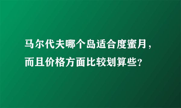 马尔代夫哪个岛适合度蜜月，而且价格方面比较划算些？