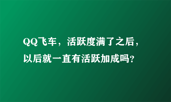 QQ飞车，活跃度满了之后，以后就一直有活跃加成吗？