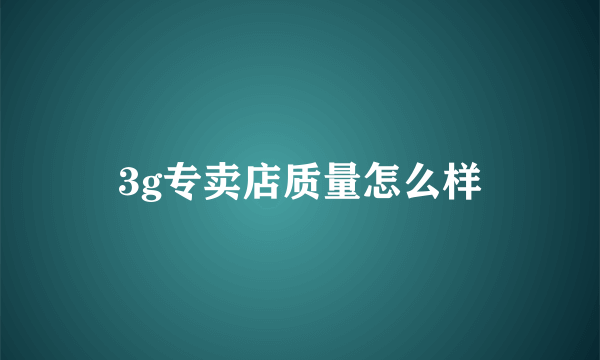 3g专卖店质量怎么样