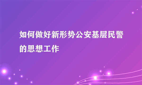 如何做好新形势公安基层民警的思想工作