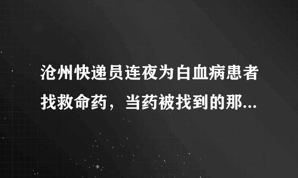 沧州快递员连夜为白血病患者找救命药，当药被找到的那一刻大家有多激动？