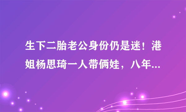 生下二胎老公身份仍是迷！港姐杨思琦一人带俩娃，八年前未婚产女