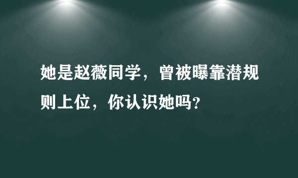 她是赵薇同学，曾被曝靠潜规则上位，你认识她吗？