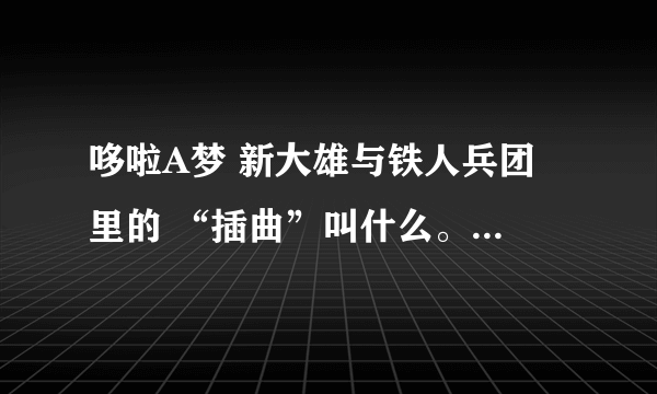 哆啦A梦 新大雄与铁人兵团 里的 “插曲”叫什么。 是一个男的唱的。 不是小鸡的 也不是胖虎的