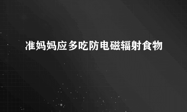 准妈妈应多吃防电磁辐射食物