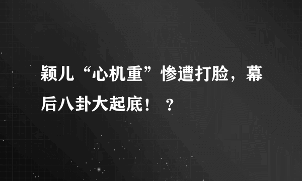 颖儿“心机重”惨遭打脸，幕后八卦大起底！ ？