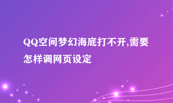 QQ空间梦幻海底打不开,需要怎样调网页设定