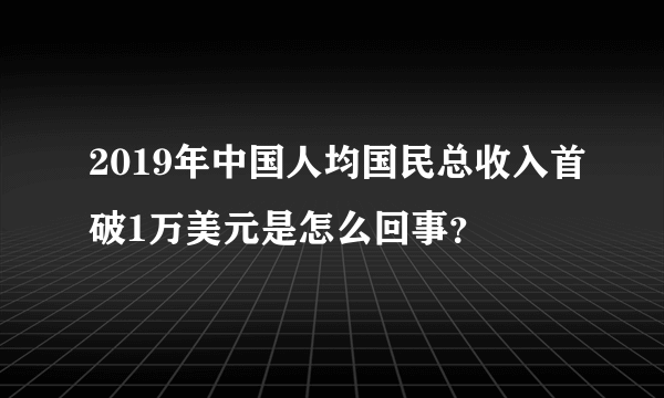 2019年中国人均国民总收入首破1万美元是怎么回事？