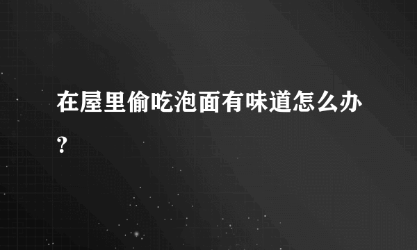 在屋里偷吃泡面有味道怎么办？